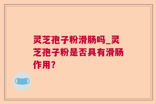 灵芝孢子粉滑肠吗_灵芝孢子粉是否具有滑肠作用? 灵芝孢子粉滑肠吗_灵芝孢子粉是否具有滑肠作用?