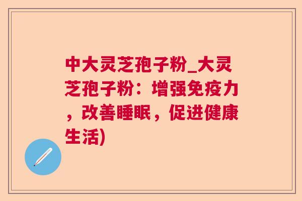 中大灵芝孢子粉_大灵芝孢子粉:增强免疫力,改善,促进健康生活) 中大灵芝孢子粉_大灵芝孢子粉:增强免疫力,改善,促进健康生活)