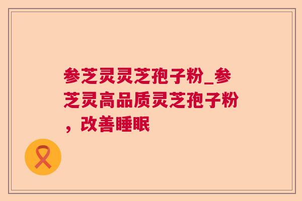 参芝灵灵芝孢子粉_参芝灵高品质灵芝孢子粉,改善 参芝灵灵芝孢子粉_参芝灵高品质灵芝孢子粉,改善