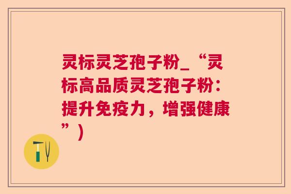灵标灵芝孢子粉_“灵标高品质灵芝孢子粉:提升免疫力,增强健康”) 灵标灵芝孢子粉_“灵标高品质灵芝孢子粉:提升免疫力,增强健康”)