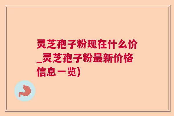 灵芝孢子粉现在什么价_灵芝孢子粉新价格信息一览) 灵芝孢子粉现在什么价_灵芝孢子粉新价格信息一览)