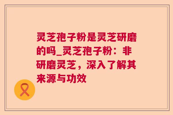 灵芝孢子粉是灵芝研磨的吗_灵芝孢子粉:非研磨灵芝,深入了解其来源与功效 灵芝孢子粉是灵芝研磨的吗_灵芝孢子粉:非研磨灵芝,深入了解其来源与功效
