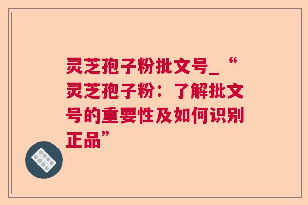 灵芝孢子粉批文号_“灵芝孢子粉:了解批文号的重要性及如何识别正品” 灵芝孢子粉批文号_“灵芝孢子粉:了解批文号的重要性及如何识别正品”