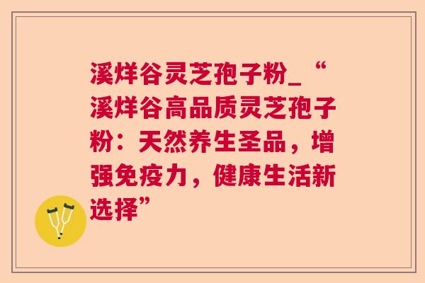 溪烊谷灵芝孢子粉_“溪烊谷高品质灵芝孢子粉:天然养生圣品,增强免疫力,健康生活新选择” 溪烊谷灵芝孢子粉_“溪烊谷高品质灵芝孢子粉:天然养生圣品,增强免疫力,健康生活新选择”