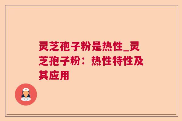 灵芝孢子粉是热性_灵芝孢子粉:热性特性及其应用 灵芝孢子粉是热性_灵芝孢子粉:热性特性及其应用