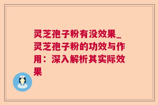 灵芝孢子粉有没效果_灵芝孢子粉的功效与作用：深入解析其实际效果