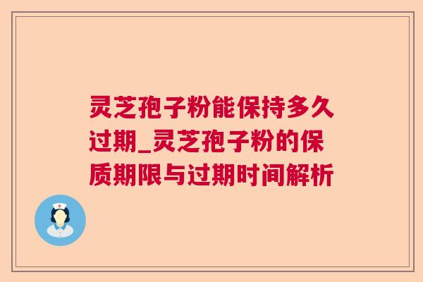 灵芝孢子粉能保持多久过期_灵芝孢子粉的保质期限与过期时间解析 灵芝孢子粉能保持多久过期_灵芝孢子粉的保质期限与过期时间解析