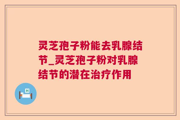 灵芝孢子粉能去乳腺结节_灵芝孢子粉对乳腺结节的潜在作用 灵芝孢子粉能去乳腺结节_灵芝孢子粉对乳腺结节的潜在作用