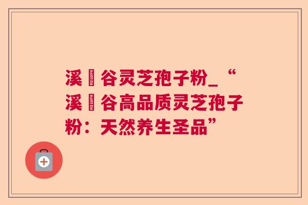 溪垟谷灵芝孢子粉_“溪垟谷高品质灵芝孢子粉:天然养生圣品” 溪垟谷灵芝孢子粉_“溪垟谷高品质灵芝孢子粉:天然养生圣品”