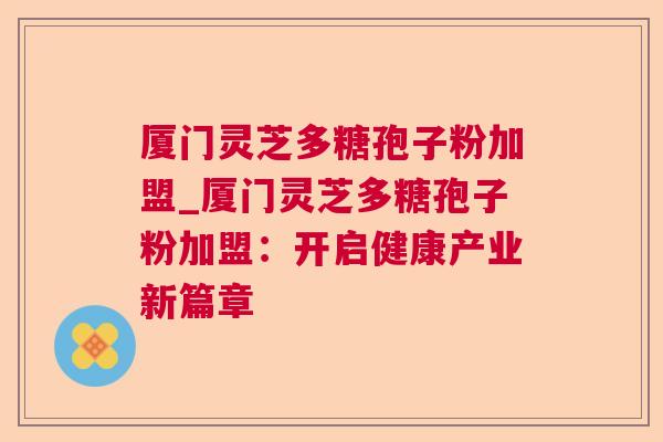 厦门灵芝多糖孢子粉加盟_厦门灵芝多糖孢子粉加盟:开启健康产业新篇章 厦门灵芝多糖孢子粉加盟_厦门灵芝多糖孢子粉加盟:开启健康产业新篇章