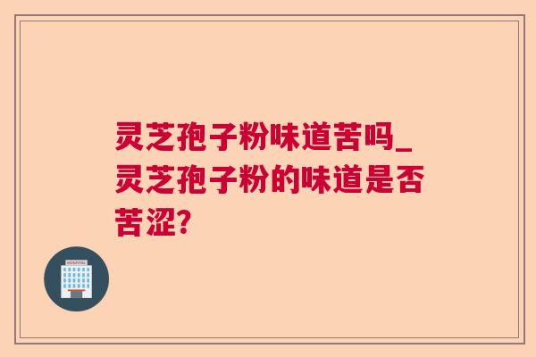 灵芝孢子粉味道苦吗_灵芝孢子粉的味道是否苦涩? 灵芝孢子粉味道苦吗_灵芝孢子粉的味道是否苦涩?