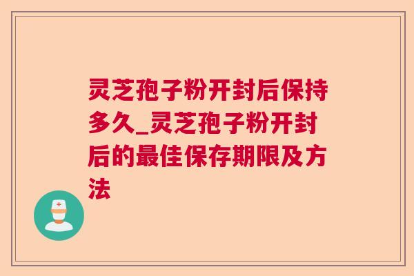 灵芝孢子粉开封后保持多久_灵芝孢子粉开封后的佳保存期限及方法 灵芝孢子粉开封后保持多久_灵芝孢子粉开封后的佳保存期限及方法