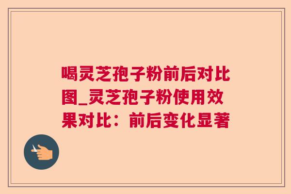喝灵芝孢子粉前后对比图_灵芝孢子粉使用效果对比:前后变化显著 喝灵芝孢子粉前后对比图_灵芝孢子粉使用效果对比:前后变化显著