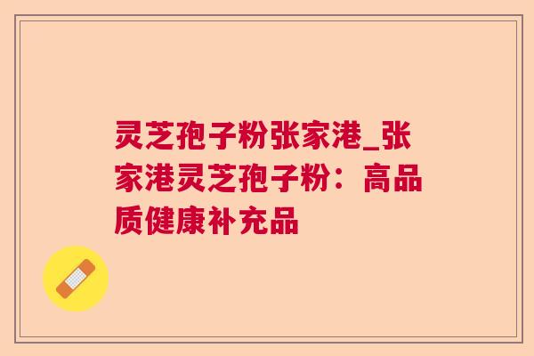 灵芝孢子粉张家港_张家港灵芝孢子粉:高品质健康补充品 灵芝孢子粉张家港_张家港灵芝孢子粉:高品质健康补充品