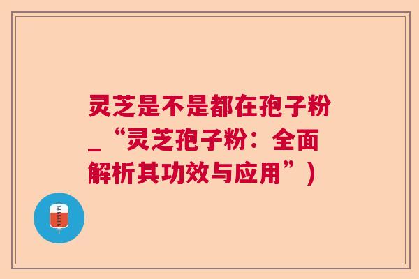 灵芝是不是都在孢子粉_“灵芝孢子粉：全面解析其功效与应用”)