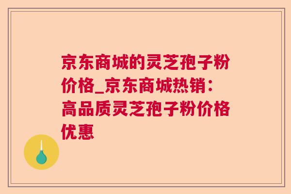 京东商城的灵芝孢子粉价格_京东商城热销:高品质灵芝孢子粉价格优惠 京东商城的灵芝孢子粉价格_京东商城热销:高品质灵芝孢子粉价格优惠