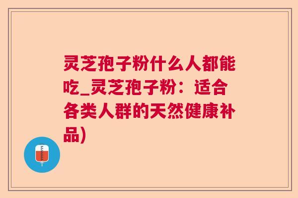 灵芝孢子粉什么人都能吃_灵芝孢子粉:适合各类人群的天然健康补品) 灵芝孢子粉什么人都能吃_灵芝孢子粉:适合各类人群的天然健康补品)