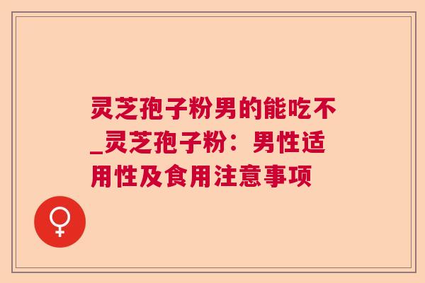 灵芝孢子粉男的能吃不_灵芝孢子粉:男性适用性及食用注意事项 灵芝孢子粉男的能吃不_灵芝孢子粉:男性适用性及食用注意事项