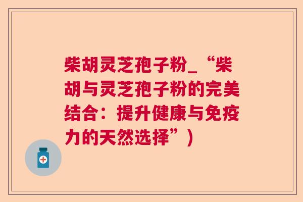 柴胡灵芝孢子粉_“柴胡与灵芝孢子粉的完美结合:提升健康与免疫力的天然选择”) 柴胡灵芝孢子粉_“柴胡与灵芝孢子粉的完美结合:提升健康与免疫力的天然选择”)