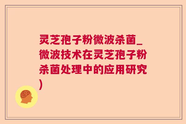 灵芝孢子粉微波杀菌_微波技术在灵芝孢子粉杀菌处理中的应用研究) 灵芝孢子粉微波杀菌_微波技术在灵芝孢子粉杀菌处理中的应用研究)