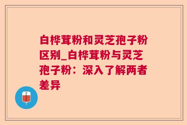 白桦茸粉和灵芝孢子粉区别_白桦茸粉与灵芝孢子粉:深入了解两者差异 白桦茸粉和灵芝孢子粉区别_白桦茸粉与灵芝孢子粉:深入了解两者差异