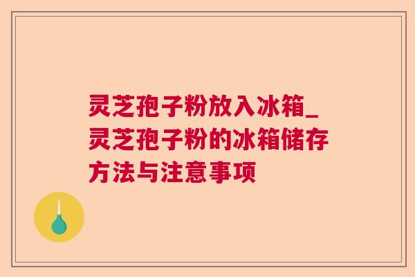 灵芝孢子粉放入冰箱_灵芝孢子粉的冰箱储存方法与注意事项 灵芝孢子粉放入冰箱_灵芝孢子粉的冰箱储存方法与注意事项