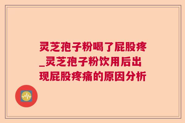 灵芝孢子粉喝了屁股疼_灵芝孢子粉饮用后出现屁股的原因分析 灵芝孢子粉喝了屁股疼_灵芝孢子粉饮用后出现屁股的原因分析
