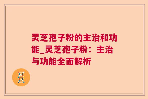 灵芝孢子粉的主和功能_灵芝孢子粉:主与功能全面解析 灵芝孢子粉的主和功能_灵芝孢子粉:主与功能全面解析