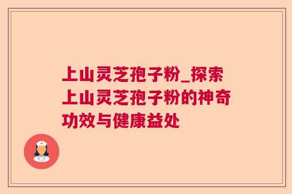 上山灵芝孢子粉_探索上山灵芝孢子粉的神奇功效与健康益处 上山灵芝孢子粉_探索上山灵芝孢子粉的神奇功效与健康益处