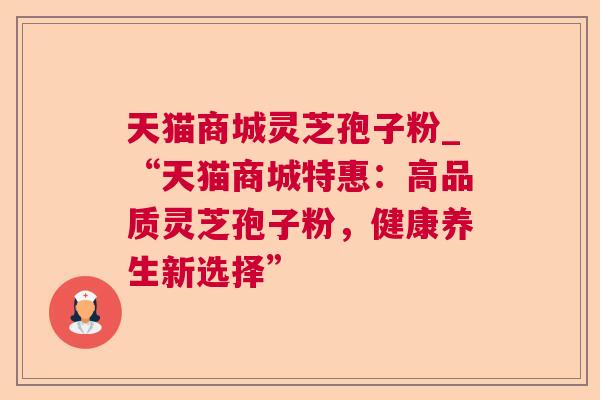 天猫商城灵芝孢子粉_“天猫商城特惠:高品质灵芝孢子粉,健康养生新选择” 天猫商城灵芝孢子粉_“天猫商城特惠:高品质灵芝孢子粉,健康养生新选择”