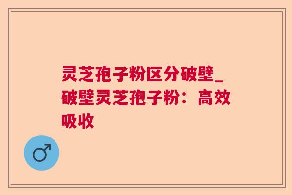 灵芝孢子粉区分破壁_破壁灵芝孢子粉:高效吸收 灵芝孢子粉区分破壁_破壁灵芝孢子粉:高效吸收