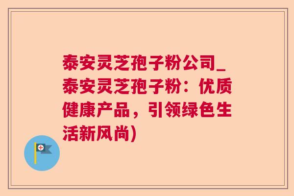 泰安灵芝孢子粉公司_泰安灵芝孢子粉:优质健康产品,引领绿色生活新风尚) 泰安灵芝孢子粉公司_泰安灵芝孢子粉:优质健康产品,引领绿色生活新风尚)