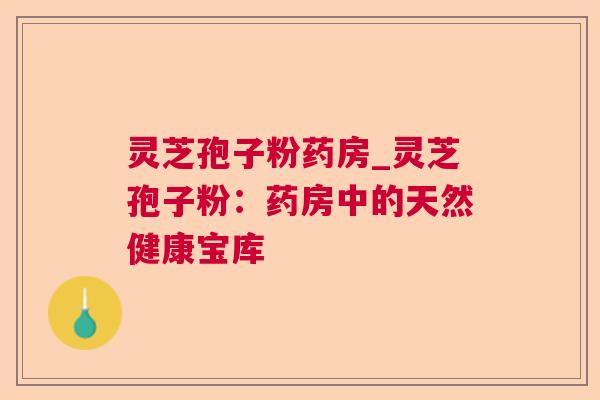 灵芝孢子粉药房_灵芝孢子粉:药房中的天然健康宝库 灵芝孢子粉药房_灵芝孢子粉:药房中的天然健康宝库
