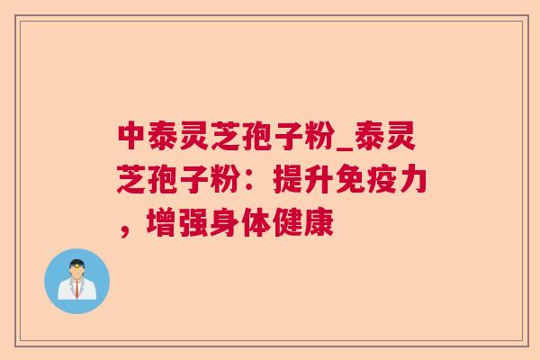 中泰灵芝孢子粉_泰灵芝孢子粉:提升免疫力,增强身体健康 中泰灵芝孢子粉_泰灵芝孢子粉:提升免疫力,增强身体健康