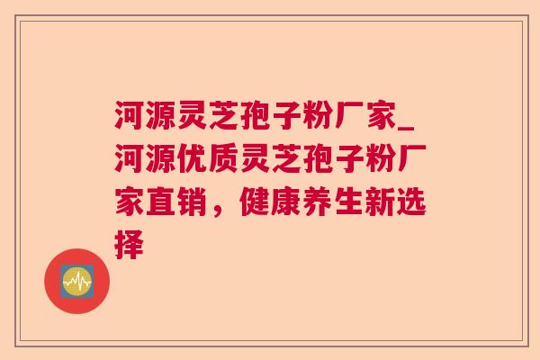 河源灵芝孢子粉厂家_河源优质灵芝孢子粉厂家直销,健康养生新选择 河源灵芝孢子粉厂家_河源优质灵芝孢子粉厂家直销,健康养生新选择