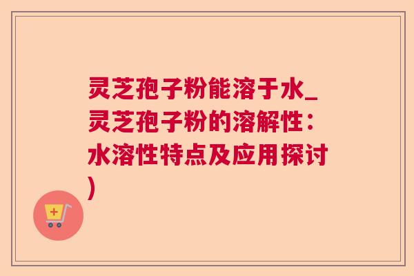 灵芝孢子粉能溶于水_灵芝孢子粉的溶解性:水溶性特点及应用探讨) 灵芝孢子粉能溶于水_灵芝孢子粉的溶解性:水溶性特点及应用探讨)
