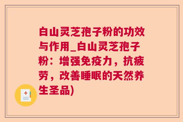 白山灵芝孢子粉的功效与作用_白山灵芝孢子粉:增强免疫力,,改善的天然养生圣品) 白山灵芝孢子粉的功效与作用_白山灵芝孢子粉:增强免疫力,,改善的天然养生圣品)