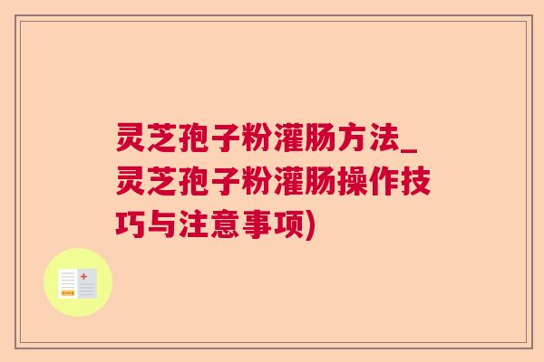 灵芝孢子粉灌肠方法_灵芝孢子粉灌肠操作技巧与注意事项) 灵芝孢子粉灌肠方法_灵芝孢子粉灌肠操作技巧与注意事项)