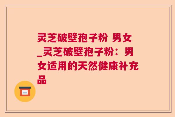 灵芝破壁孢子粉 男女_灵芝破壁孢子粉:男女适用的天然健康补充品 灵芝破壁孢子粉 男女_灵芝破壁孢子粉:男女适用的天然健康补充品
