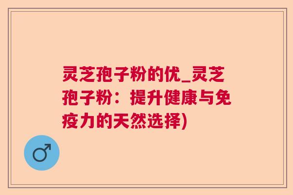 灵芝孢子粉的优_灵芝孢子粉:提升健康与免疫力的天然选择) 灵芝孢子粉的优_灵芝孢子粉:提升健康与免疫力的天然选择)