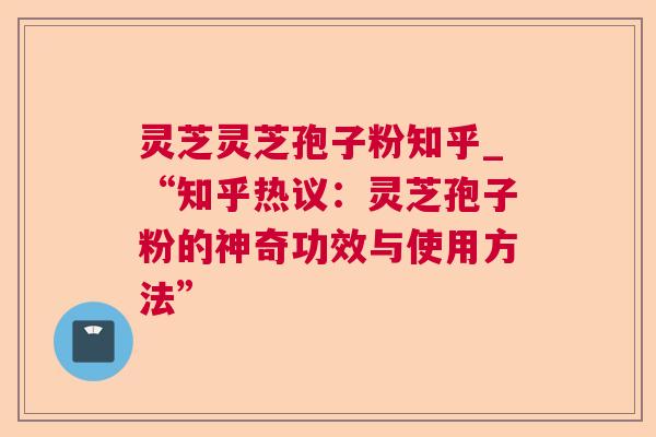 灵芝灵芝孢子粉知乎_“知乎热议:灵芝孢子粉的神奇功效与使用方法” 灵芝灵芝孢子粉知乎_“知乎热议:灵芝孢子粉的神奇功效与使用方法”