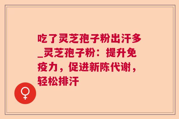 吃了灵芝孢子粉出汗多_灵芝孢子粉:提升免疫力,促进,轻松排汗 吃了灵芝孢子粉出汗多_灵芝孢子粉:提升免疫力,促进,轻松排汗