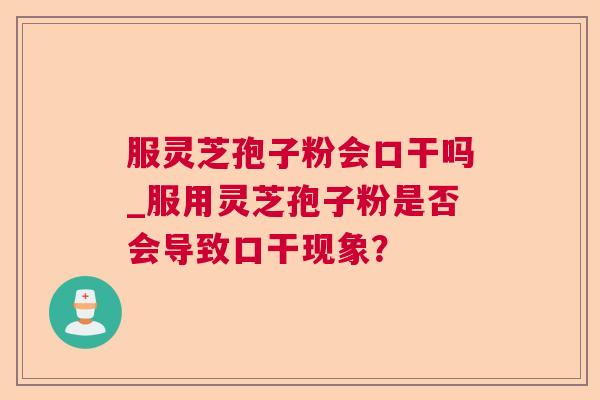 服灵芝孢子粉会口干吗_服用灵芝孢子粉是否会导致口干现象? 服灵芝孢子粉会口干吗_服用灵芝孢子粉是否会导致口干现象?