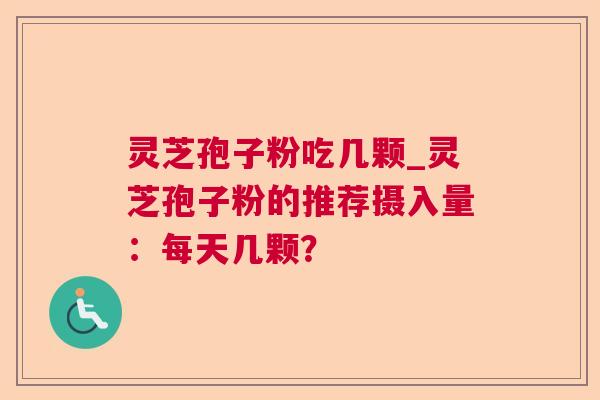 灵芝孢子粉吃几颗_灵芝孢子粉的推荐摄入量:每天几颗? 灵芝孢子粉吃几颗_灵芝孢子粉的推荐摄入量:每天几颗?