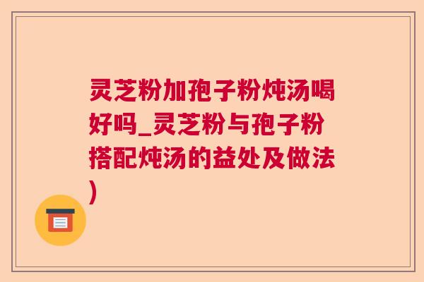 灵芝粉加孢子粉炖汤喝好吗_灵芝粉与孢子粉搭配炖汤的益处及做法) 灵芝粉加孢子粉炖汤喝好吗_灵芝粉与孢子粉搭配炖汤的益处及做法)