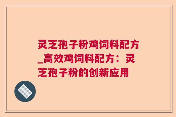 灵芝孢子粉鸡饲料配方_高效鸡饲料配方:灵芝孢子粉的创新应用 灵芝孢子粉鸡饲料配方_高效鸡饲料配方:灵芝孢子粉的创新应用