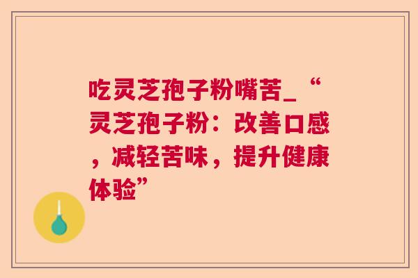 吃灵芝孢子粉嘴苦_“灵芝孢子粉:改善口感,减轻苦味,提升健康体验” 吃灵芝孢子粉嘴苦_“灵芝孢子粉:改善口感,减轻苦味,提升健康体验”