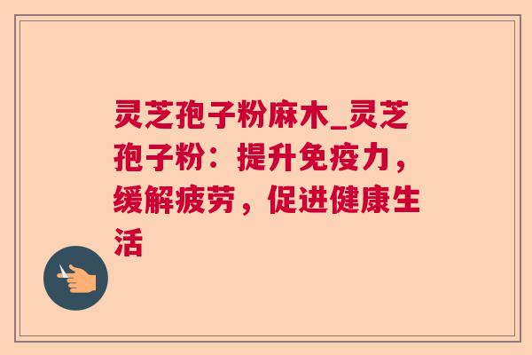灵芝孢子粉麻木_灵芝孢子粉:提升免疫力,缓解疲劳,促进健康生活 灵芝孢子粉麻木_灵芝孢子粉:提升免疫力,缓解疲劳,促进健康生活