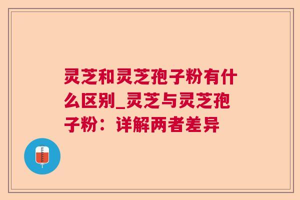 灵芝和灵芝孢子粉有什么区别_灵芝与灵芝孢子粉:详解两者差异 灵芝和灵芝孢子粉有什么区别_灵芝与灵芝孢子粉:详解两者差异