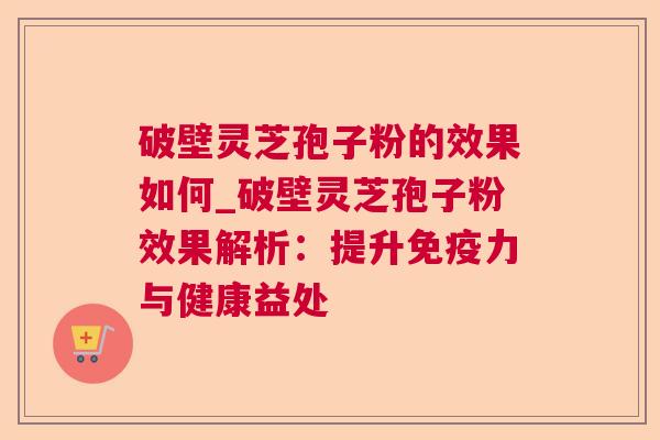 破壁灵芝孢子粉的效果如何_破壁灵芝孢子粉效果解析:提升免疫力与健康益处 破壁灵芝孢子粉的效果如何_破壁灵芝孢子粉效果解析:提升免疫力与健康益处